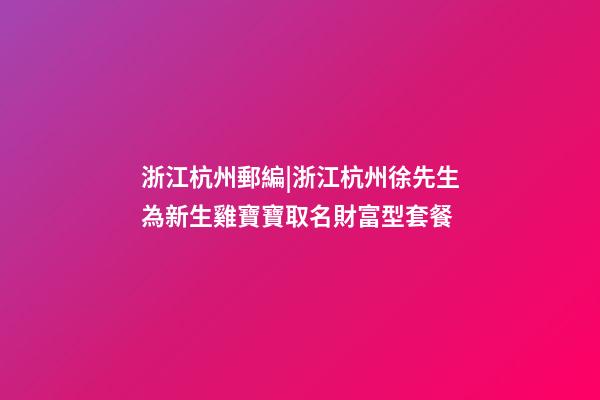 浙江杭州郵編|浙江杭州徐先生為新生雞寶寶取名財富型套餐-第1張-公司起名-玄機派